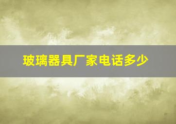 玻璃器具厂家电话多少