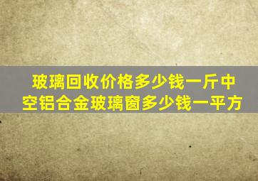 玻璃回收价格多少钱一斤中空铝合金玻璃窗多少钱一平方