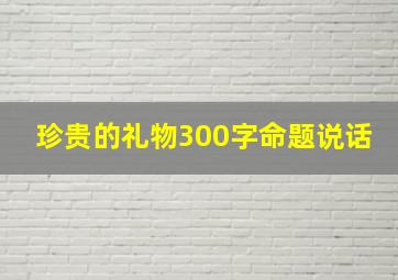 珍贵的礼物300字命题说话