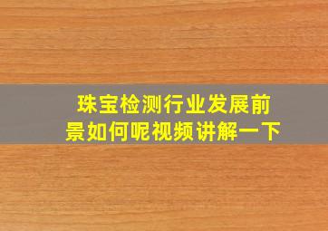 珠宝检测行业发展前景如何呢视频讲解一下