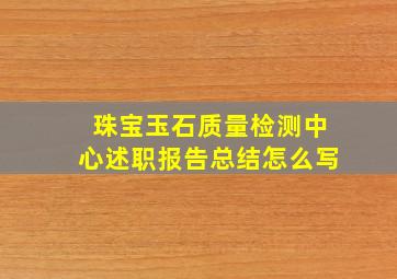 珠宝玉石质量检测中心述职报告总结怎么写