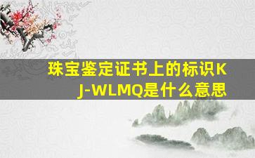 珠宝鉴定证书上的标识KJ-WLMQ是什么意思