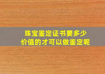 珠宝鉴定证书要多少价值的才可以做鉴定呢