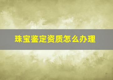 珠宝鉴定资质怎么办理