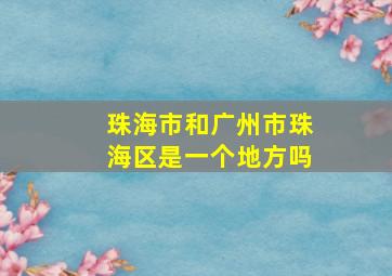 珠海市和广州市珠海区是一个地方吗