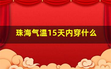 珠海气温15天内穿什么