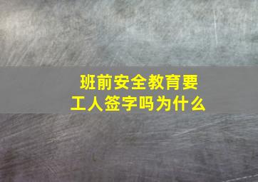 班前安全教育要工人签字吗为什么