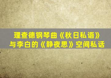 理查德钢琴曲《秋日私语》与李白的《静夜思》空间私话