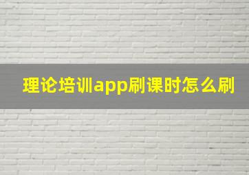 理论培训app刷课时怎么刷