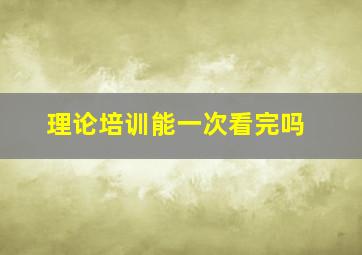 理论培训能一次看完吗