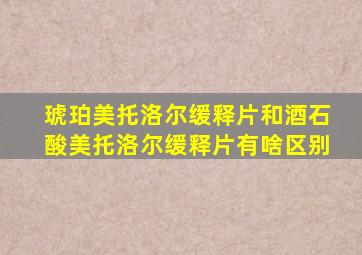 琥珀美托洛尔缓释片和酒石酸美托洛尔缓释片有啥区别