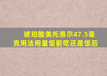 琥珀酸美托洛尔47.5毫克用法用量饭前吃还是饭后