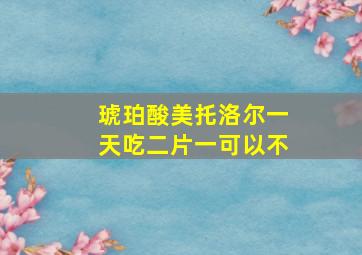 琥珀酸美托洛尔一天吃二片一可以不