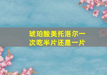 琥珀酸美托洛尔一次吃半片还是一片