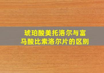 琥珀酸美托洛尔与富马酸比索洛尔片的区别