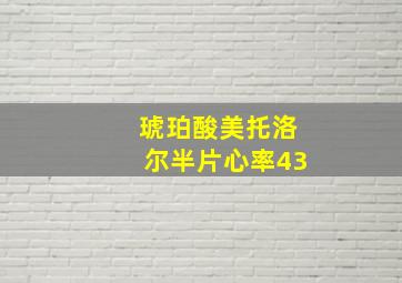 琥珀酸美托洛尔半片心率43