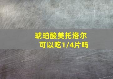 琥珀酸美托洛尔可以吃1/4片吗