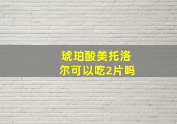 琥珀酸美托洛尔可以吃2片吗