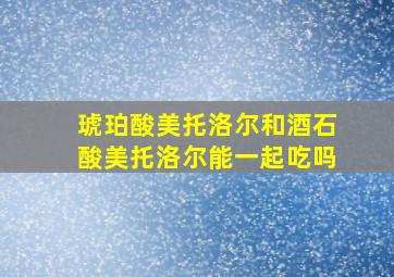 琥珀酸美托洛尔和酒石酸美托洛尔能一起吃吗