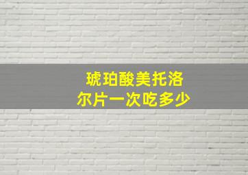 琥珀酸美托洛尔片一次吃多少