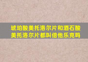 琥珀酸美托洛尔片和酒石酸美托洛尔片都叫倍他乐克吗