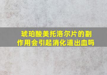 琥珀酸美托洛尔片的副作用会引起消化道出血吗