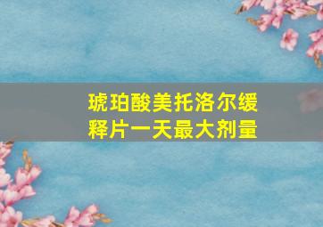 琥珀酸美托洛尔缓释片一天最大剂量