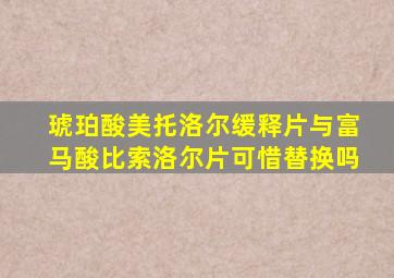 琥珀酸美托洛尔缓释片与富马酸比索洛尔片可惜替换吗