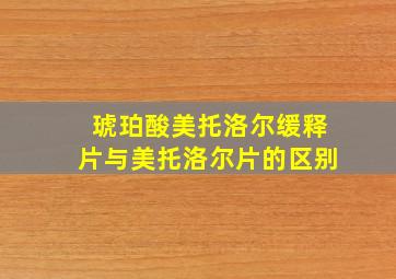 琥珀酸美托洛尔缓释片与美托洛尔片的区别