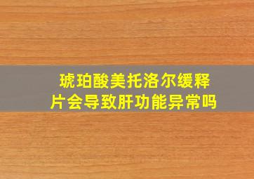 琥珀酸美托洛尔缓释片会导致肝功能异常吗