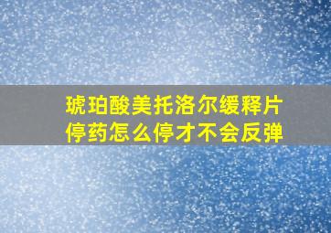 琥珀酸美托洛尔缓释片停药怎么停才不会反弹