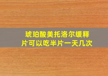 琥珀酸美托洛尔缓释片可以吃半片一天几次