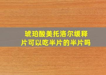 琥珀酸美托洛尔缓释片可以吃半片的半片吗