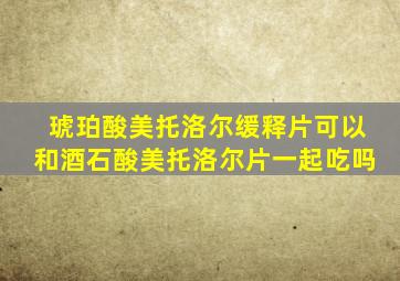 琥珀酸美托洛尔缓释片可以和酒石酸美托洛尔片一起吃吗