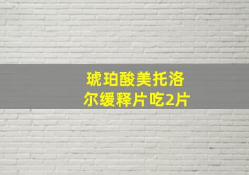 琥珀酸美托洛尔缓释片吃2片