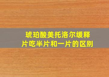 琥珀酸美托洛尔缓释片吃半片和一片的区别