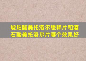 琥珀酸美托洛尔缓释片和酒石酸美托洛尔片哪个效果好