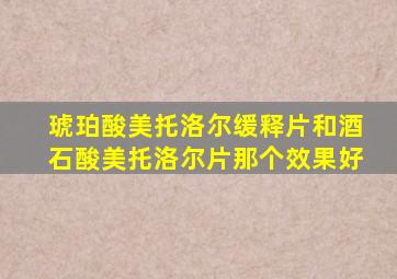 琥珀酸美托洛尔缓释片和酒石酸美托洛尔片那个效果好