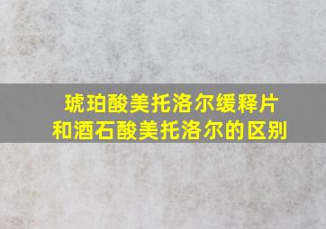 琥珀酸美托洛尔缓释片和酒石酸美托洛尔的区别