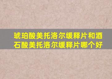 琥珀酸美托洛尔缓释片和酒石酸美托洛尔缓释片哪个好