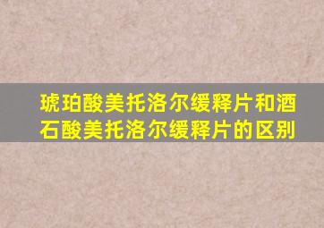 琥珀酸美托洛尔缓释片和酒石酸美托洛尔缓释片的区别