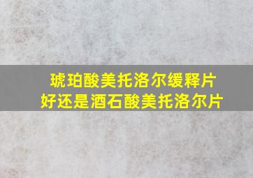 琥珀酸美托洛尔缓释片好还是酒石酸美托洛尔片