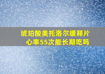 琥珀酸美托洛尔缓释片心率55次能长期吃吗