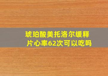 琥珀酸美托洛尔缓释片心率62次可以吃吗