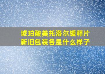 琥珀酸美托洛尔缓释片新旧包装各是什么样子