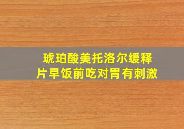 琥珀酸美托洛尔缓释片早饭前吃对胃有刺激