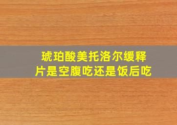 琥珀酸美托洛尔缓释片是空腹吃还是饭后吃