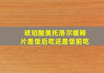 琥珀酸美托洛尔缓释片是饭后吃还是饭前吃