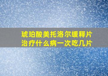 琥珀酸美托洛尔缓释片治疗什么病一次吃几片