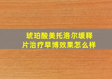 琥珀酸美托洛尔缓释片治疗早博效果怎么样